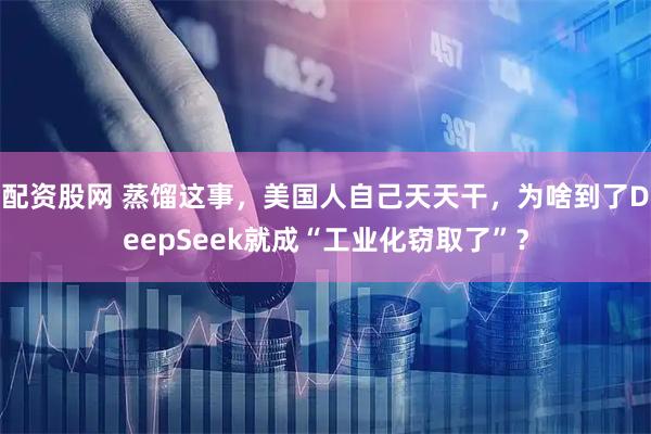 配资股网 蒸馏这事，美国人自己天天干，为啥到了DeepSeek就成“工业化窃取了”？