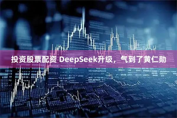 投资股票配资 DeepSeek升级,气到了黄仁勋