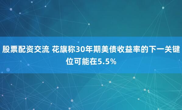 股票配资交流 花旗称30年期美债收益率的下一关键位可能在5.5%