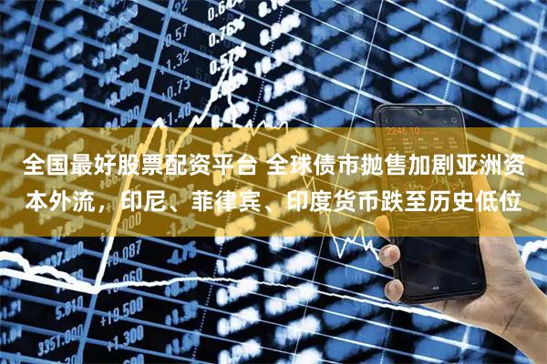 全国最好股票配资平台 全球债市抛售加剧亚洲资本外流，印尼、菲律宾、印度货币跌至历史低位