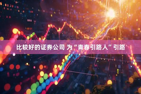 比较好的证券公司 为“青春引路人”引路