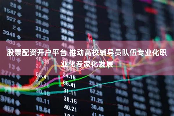 股票配资开户平台 推动高校辅导员队伍专业化职业化专家化发展