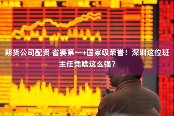期货公司配资 省赛第一+国家级荣誉！深圳这位班主任凭啥这么强？
