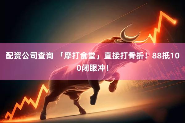 配资公司查询 「摩打食堂」直接打骨折！88抵100闭眼冲！