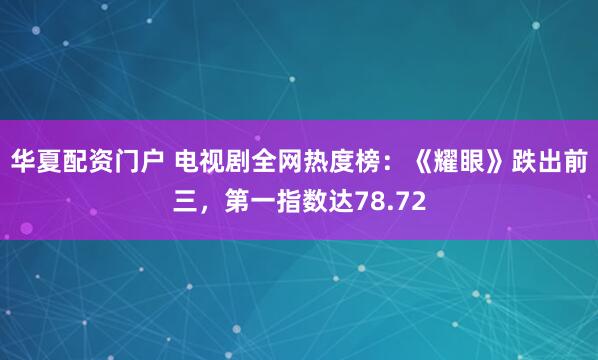华夏配资门户 电视剧全网热度榜：《耀眼》跌出前三，第一指数达78.72