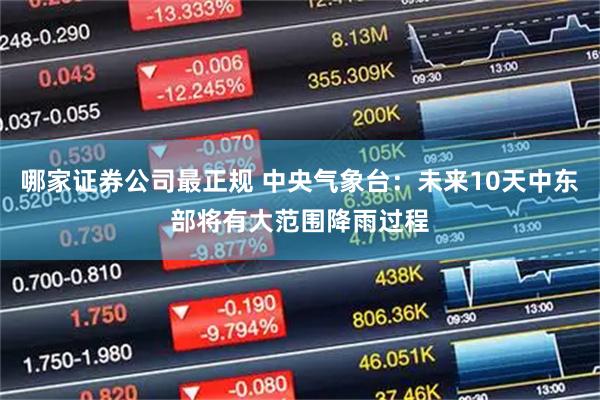 哪家证券公司最正规 中央气象台：未来10天中东部将有大范围降雨过程