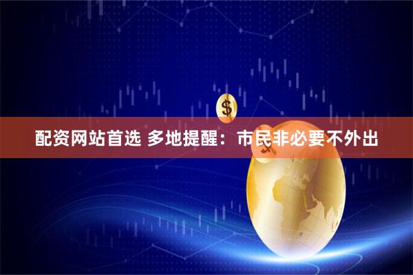 配资网站首选 多地提醒：市民非必要不外出