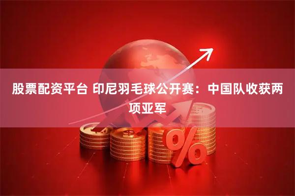股票配资平台 印尼羽毛球公开赛：中国队收获两项亚军