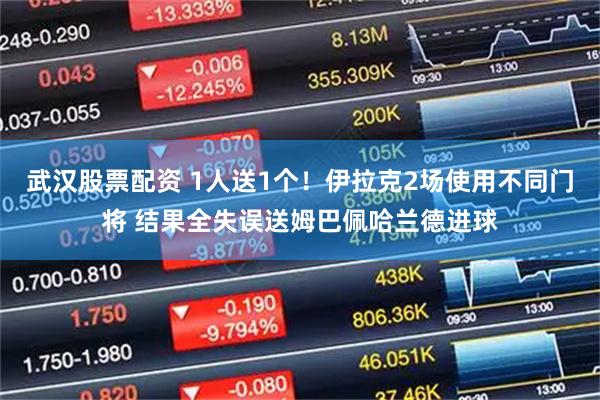武汉股票配资 1人送1个！伊拉克2场使用不同门将 结果全失误送姆巴佩哈兰德进球
