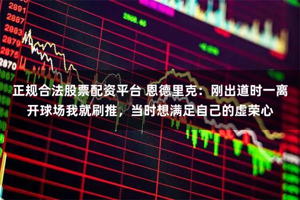 正规合法股票配资平台 恩德里克：刚出道时一离开球场我就刷推，当时想满足自己的虚荣心