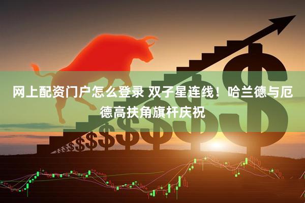 网上配资门户怎么登录 双子星连线！哈兰德与厄德高扶角旗杆庆祝