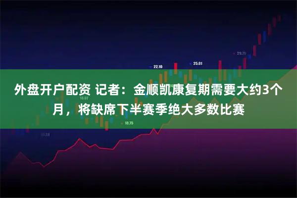 外盘开户配资 记者：金顺凯康复期需要大约3个月，将缺席下半赛季绝大多数比赛